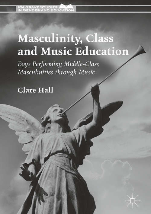 Book cover of Masculinity, Class and Music Education: Boys Performing Middle-Class Masculinities through Music (1st ed. 2018) (Palgrave Studies in Gender and Education)