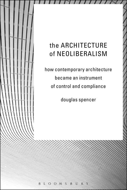 Book cover of The Architecture of Neoliberalism: How Contemporary Architecture Became an Instrument of Control and Compliance