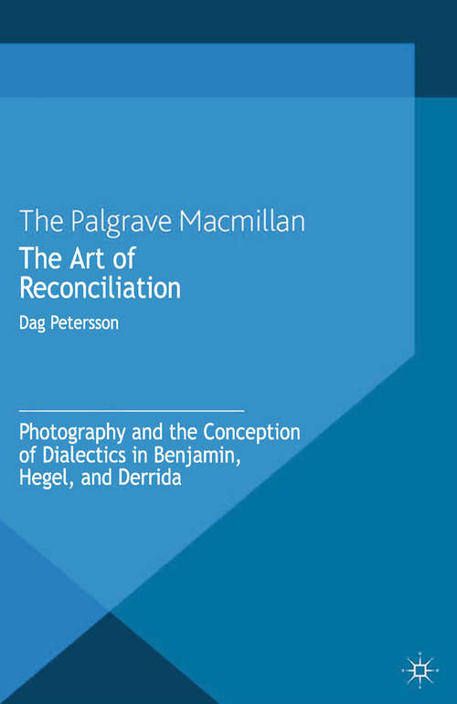 Book cover of The Art of Reconciliation: Photography and the Conception of Dialectics in Benjamin, Hegel, and Derrida (2013)