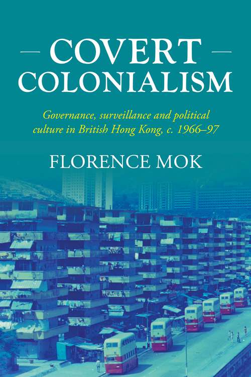 Book cover of Covert colonialism: Governance, surveillance and political culture in British Hong Kong, c. 1966-97 (Studies in Imperialism #204)