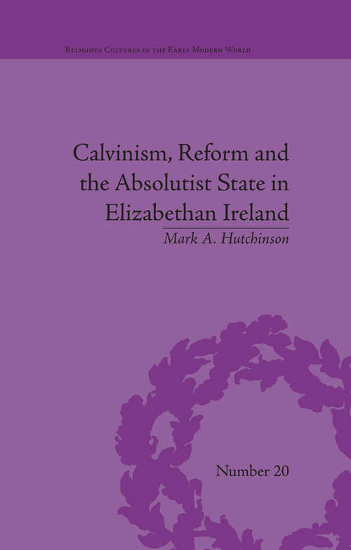 Book cover of Calvinism, Reform and the Absolutist State in Elizabethan Ireland (Religious Cultures in the Early Modern World #20)