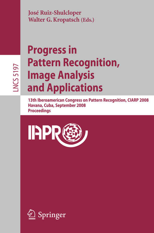 Book cover of Progress in Pattern Recognition, Image Analysis and Applications: 13th Iberoamerican Congress on Pattern Recognition, CIARP 2008, Havana, Cuba, September 9-12, 2008, Proceedings (2008) (Lecture Notes in Computer Science #5197)