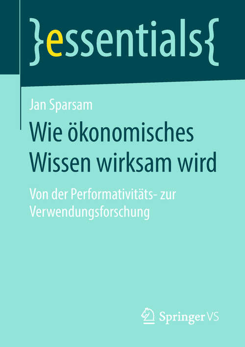 Book cover of Wie ökonomisches Wissen wirksam wird: Von der Performativitäts- zur Verwendungsforschung (1. Aufl. 2019) (essentials)