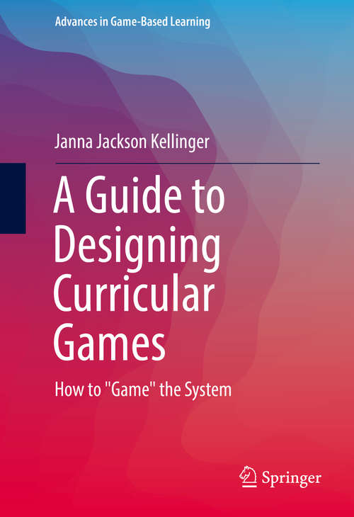 Book cover of A Guide to Designing Curricular Games: How to "Game" the System (Advances in Game-Based Learning)