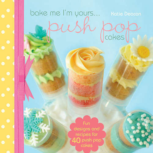 Book cover of Bake me im Yours… Push Pop Cakes: full book (Bake Me I'm Yours... Ser.)