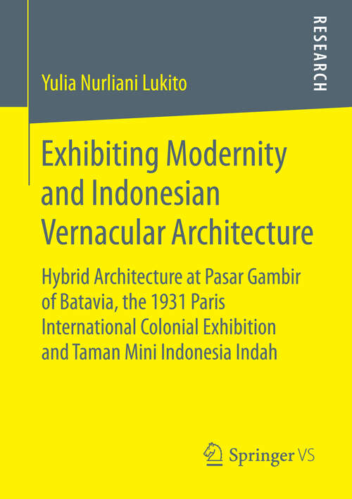 Book cover of Exhibiting Modernity and Indonesian Vernacular Architecture: Hybrid Architecture at Pasar Gambir of Batavia, the 1931 Paris International Colonial Exhibition and Taman Mini Indonesia Indah (1st ed. 2016)