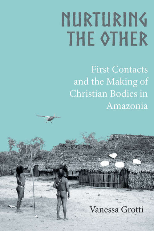 Book cover of Nurturing the Other: First Contacts and the Making of Christian Bodies in Amazonia