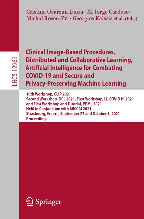 Book cover of Clinical Image-Based Procedures, Distributed and Collaborative Learning, Artificial Intelligence for Combating COVID-19 and Secure and Privacy-Preserving Machine Learning: 10th Workshop, CLIP 2021, Second Workshop, DCL 2021, First Workshop, LL-COVID19 2021, and First Workshop and Tutorial, PPML 2021, Held in Conjunction with MICCAI 2021, Strasbourg, France, September 27 and October 1, 2021, Proceedings (1st ed. 2021) (Lecture Notes in Computer Science #12969)