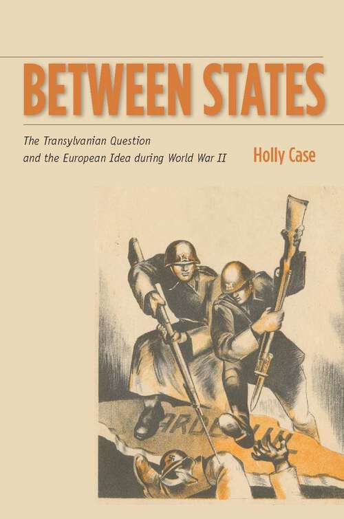 Book cover of Between States: The Transylvanian Question and the European Idea during World War II (Stanford Studies on Central and Eastern Europe #17)