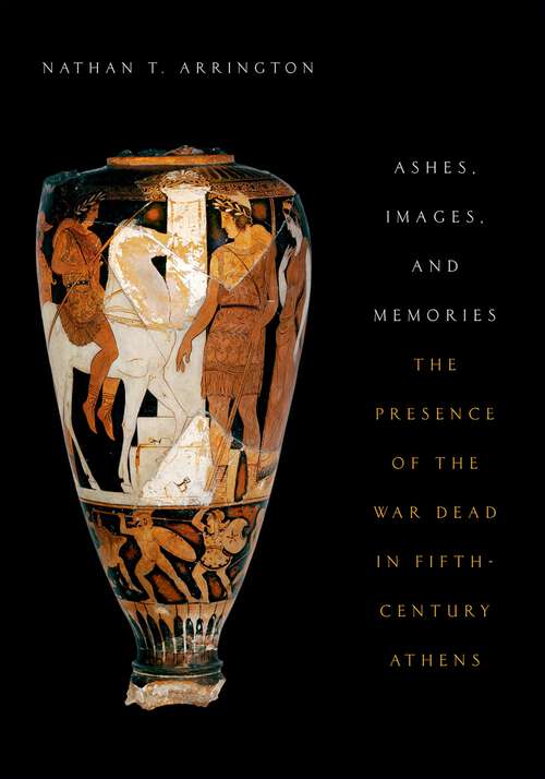 Book cover of Ashes, Images, and Memories: The Presence of the War Dead in Fifth-Century Athens