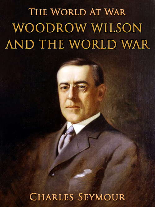 Book cover of Woodrow Wilson and the World War: A Chronicle Of Our Own Times (The World At War)