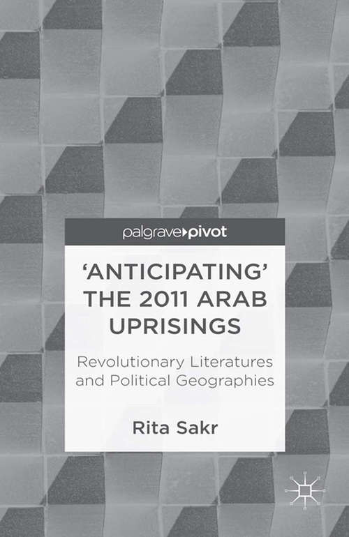 Book cover of 'Anticipating' the 2011 Arab Uprisings: Revolutionary Literatures and Political Geographies (2013)