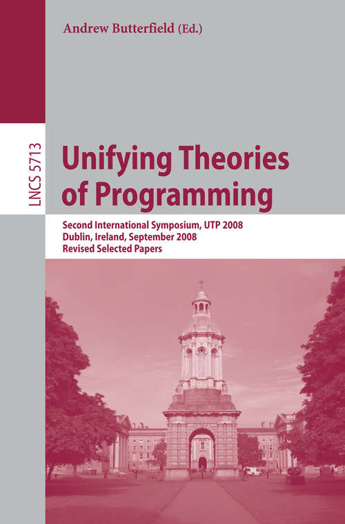 Book cover of Unifying Theories of Programming: Second International Symposium, UTP 2008, Dublin, Ireland, September 8-10, 2008, Revised Selected Papers (2010) (Lecture Notes in Computer Science #5713)