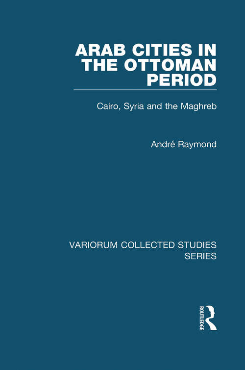 Book cover of Arab Cities in the Ottoman Period: Cairo, Syria and the Maghreb (Variorum Collected Studies)