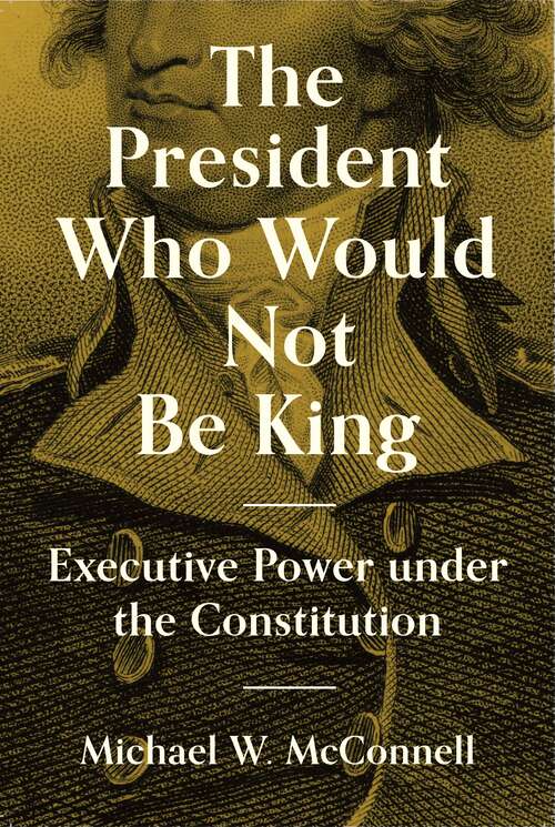 Book cover of The President Who Would Not Be King: Executive Power under the Constitution (The University Center for Human Values Series #48)