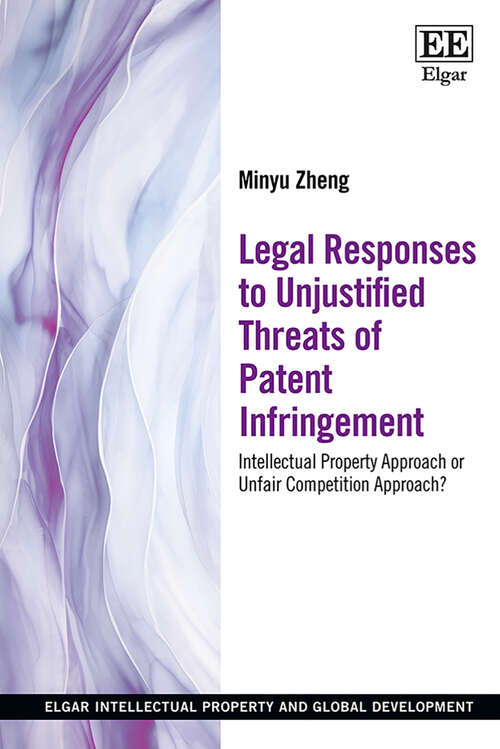 Book cover of Legal Responses to Unjustified Threats of Patent Infringement: Intellectual Property Approach or Unfair Competition Approach? (Elgar Intellectual Property and Global Development series)