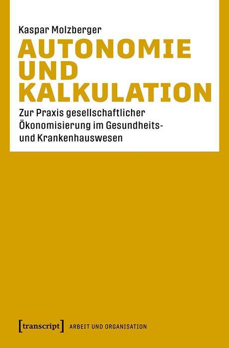 Book cover of Autonomie und Kalkulation: Zur Praxis gesellschaftlicher Ökonomisierung im Gesundheits- und Krankenhauswesen (Arbeit und Organisation #1)