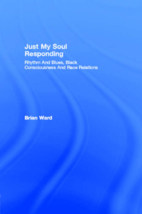 Book cover of Just My Soul Responding: Rhythm And Blues, Black Consciousness And Race Relations