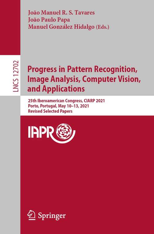 Book cover of Progress in Pattern Recognition, Image Analysis, Computer Vision, and Applications: 25th Iberoamerican Congress, CIARP 2021, Porto, Portugal, May 10–13, 2021, Revised Selected Papers (1st ed. 2021) (Lecture Notes in Computer Science #12702)