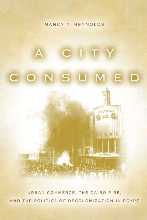 Book cover of A City Consumed: Urban Commerce, the Cairo Fire, and the Politics of Decolonization in Egypt