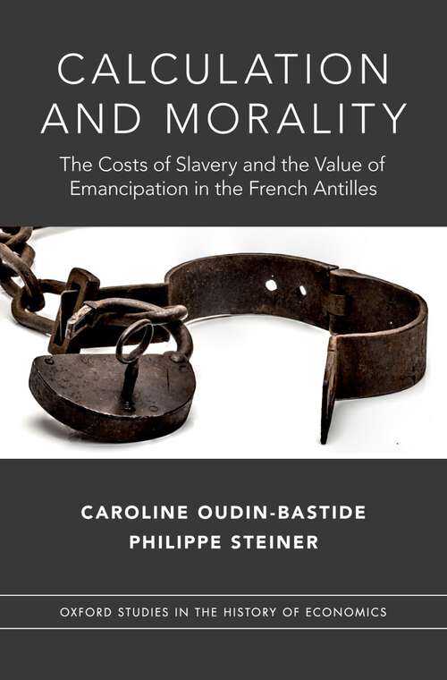 Book cover of Calculation and Morality: The Costs of Slavery and the Value of Emancipation in the French Antilles (Oxford Studies in History of Economics)