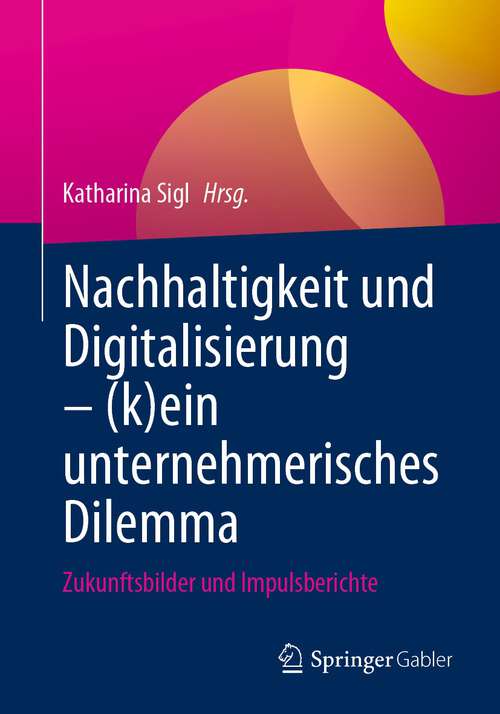 Book cover of Nachhaltigkeit und Digitalisierung – (k)ein unternehmerisches Dilemma: Zukunftsbilder und Impulsberichte (1. Aufl. 2023)