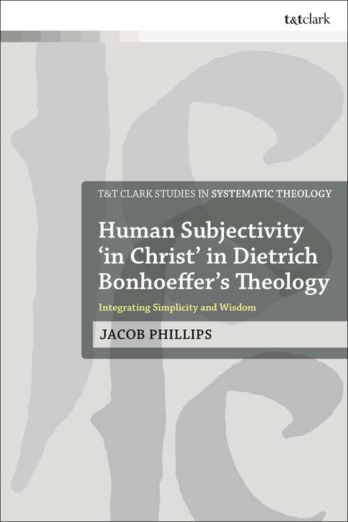 Book cover of Human Subjectivity 'in Christ' in Dietrich Bonhoeffer's Theology: Integrating Simplicity and Wisdom (T&T Clark Studies in Systematic Theology)