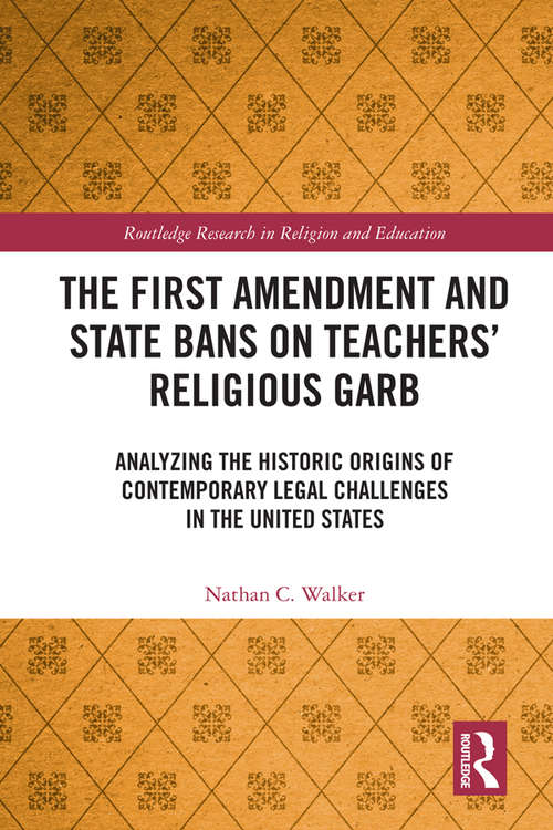 Book cover of The First Amendment and State Bans on Teachers' Religious Garb: Analyzing the Historic Origins of Contemporary Legal Challenges in the United States (Routledge Research in Religion and Education)