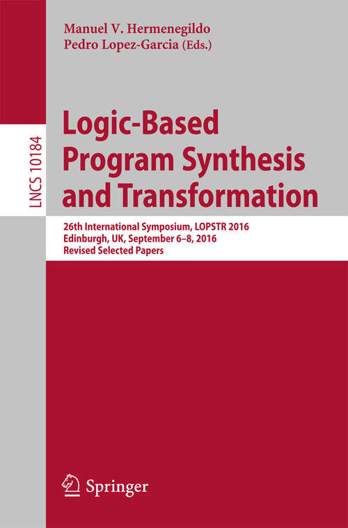 Book cover of Logic-Based Program Synthesis and Transformation: 26th International Symposium, LOPSTR 2016, Edinburgh, UK, September 6–8, 2016, Revised Selected Papers (Lecture Notes in Computer Science #10184)