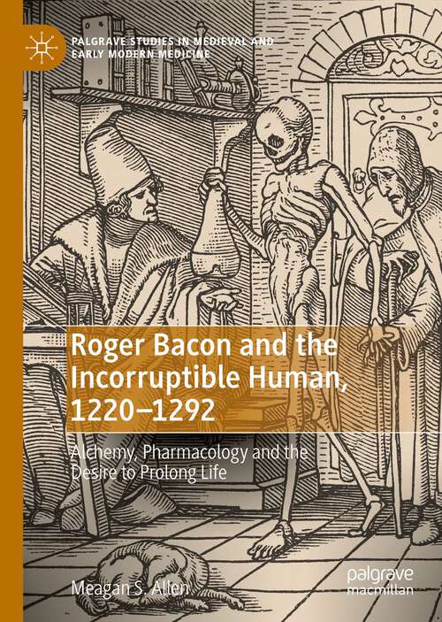 Book cover of Roger Bacon and the Incorruptible Human, 1220-1292: Alchemy, Pharmacology and the Desire to Prolong Life (1st ed. 2023) (Palgrave Studies in Medieval and Early Modern Medicine)