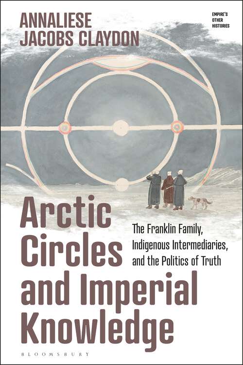 Book cover of Arctic Circles and Imperial Knowledge: The Franklin Family, Indigenous Intermediaries, and the Politics of Truth (Empire’s Other Histories)