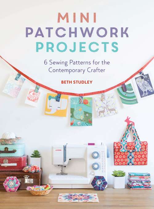 Book cover of Mini Patchwork Projects: 6 Sewing Patterns for the Contemporary Crafter