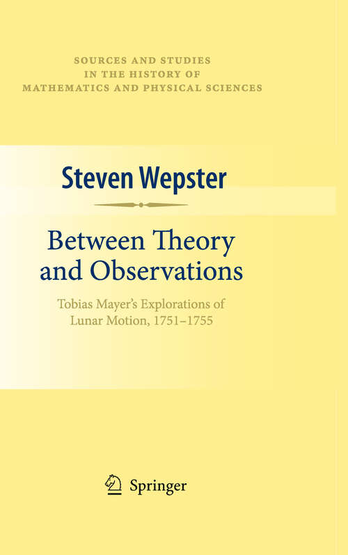 Book cover of Between Theory and Observations: Tobias Mayer's Explorations of Lunar Motion, 1751-1755 (2010) (Sources and Studies in the History of Mathematics and Physical Sciences)