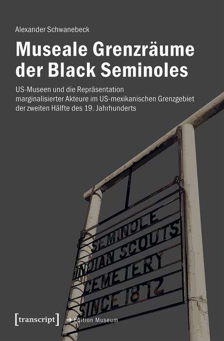 Book cover of Museale Grenzräume der Black Seminoles: US-Museen und die Repräsentation marginalisierter Akteure im US-mexikanischen Grenzgebiet der zweiten Hälfte des 19. Jahrhunderts (Edition Museum #57)