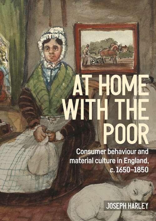 Book cover of At home with the poor: Consumer behaviour and material culture in England, c.1650-1850 (Studies in Design and Material Culture)