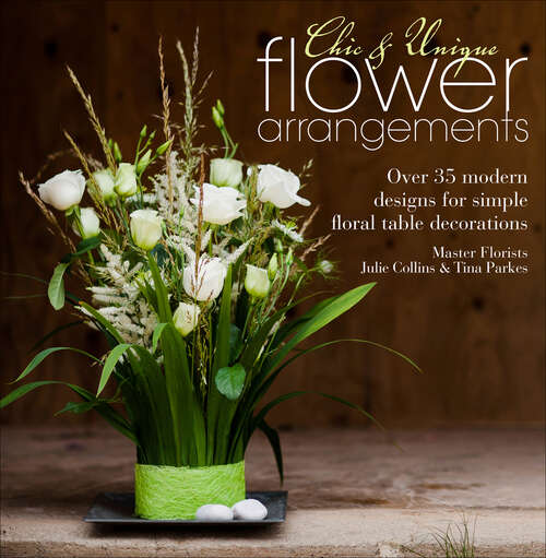 Book cover of Chic & Unique Flower Arrangements: Over 35 modern designs for simple floral table decorations (Chic & Unique)