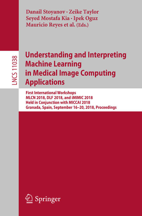 Book cover of Understanding and Interpreting Machine Learning in Medical Image Computing Applications: First International Workshops, Mlcn 2018, Dlf 2018, And Imimic 2018, Held In Conjunction With Miccai 2018, Granada, Spain, September 16-20, 2018, Proceedings (Lecture Notes in Computer Science #11038)