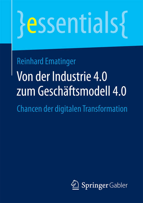 Book cover of Von der Industrie 4.0 zum Geschäftsmodell 4.0: Chancen der digitalen Transformation (1. Aufl. 2018) (essentials)