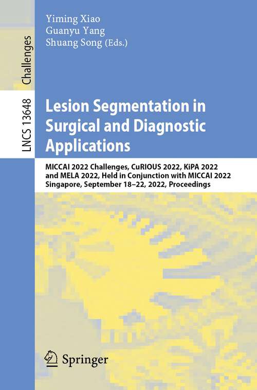 Book cover of Lesion Segmentation in Surgical and Diagnostic Applications: MICCAI 2022 Challenges, CuRIOUS 2022, KiPA 2022 and MELA 2022, Held in Conjunction with MICCAI 2022, Singapore, September 18–22, 2022, Proceedings (1st ed. 2023) (Lecture Notes in Computer Science #13648)