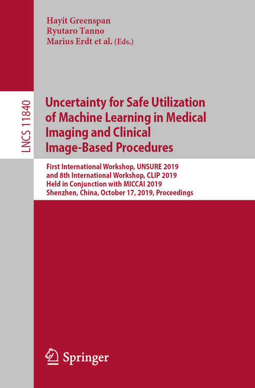 Book cover of Uncertainty for Safe Utilization of Machine Learning in Medical Imaging and Clinical Image-Based Procedures: First International Workshop, UNSURE 2019, and 8th International Workshop, CLIP 2019, Held in Conjunction with MICCAI 2019, Shenzhen, China, October 17, 2019, Proceedings (1st ed. 2019) (Lecture Notes in Computer Science #11840)
