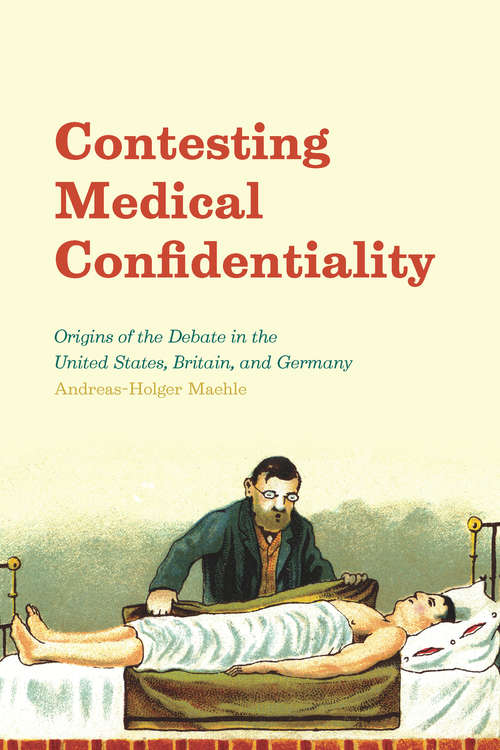 Book cover of Contesting Medical Confidentiality: Origins of the Debate in the United States, Britain, and Germany