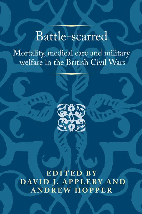 Book cover of Battle-scarred: Mortality, medical care and military welfare in the British Civil Wars (Politics, Culture and Society in Early Modern Britain)
