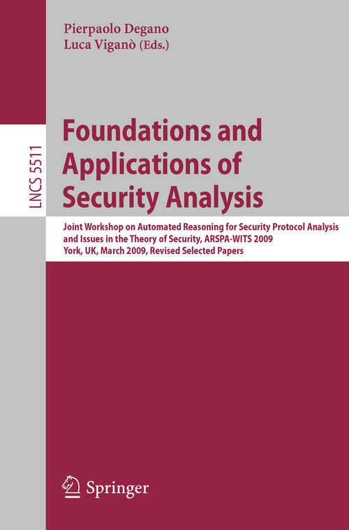 Book cover of Foundations and Applications of Security Analysis: Joint Workshop on Automated Reasoning for Security Protocol Analysis and Issues in the Theory of Security, ARSPA-WITS 2009, York, UK, March 28-29, 2009, Revised Selected Papers (2009) (Lecture Notes in Computer Science #5511)