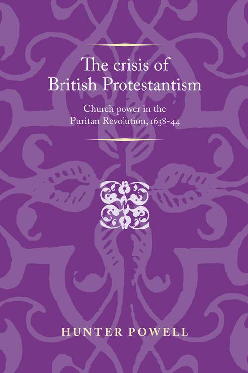 Book cover of The crisis of British Protestantism: Church power in the Puritan Revolution, 1638–44 (Politics, Culture and Society in Early Modern Britain)