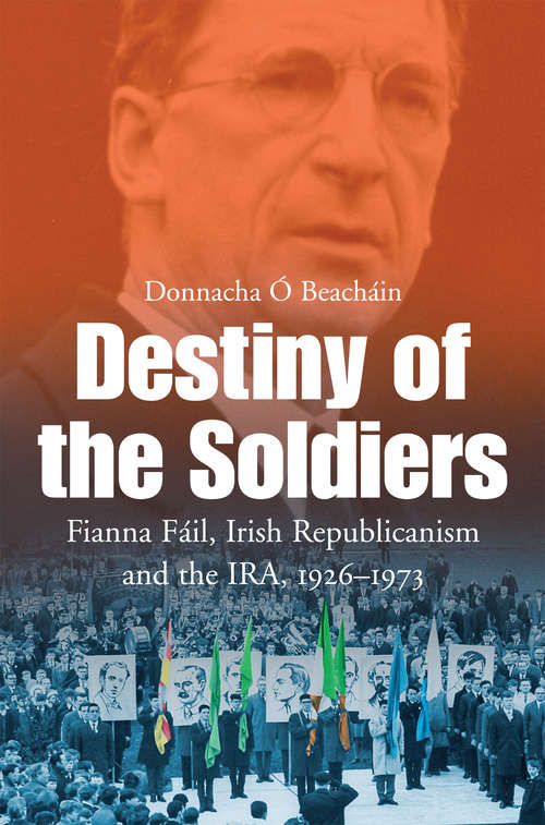 Book cover of Destiny of the Soldiers – Fianna Fáil, Irish Republicanism and the IRA, 1926–1973: The History of Ireland’s Largest and Most Successful Political Party