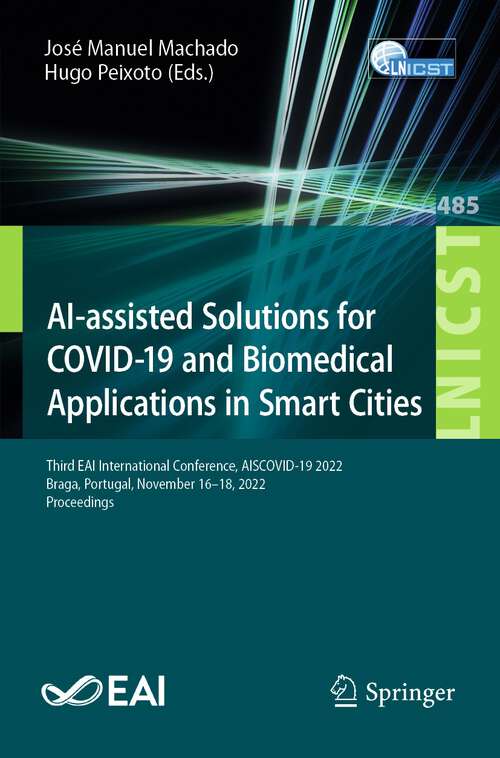 Book cover of AI-assisted Solutions for COVID-19 and Biomedical Applications in Smart Cities: Third EAI International Conference, AISCOVID-19 2022, Braga, Portugal, November 16-18, 2022, Proceedings (1st ed. 2023) (Lecture Notes of the Institute for Computer Sciences, Social Informatics and Telecommunications Engineering #485)