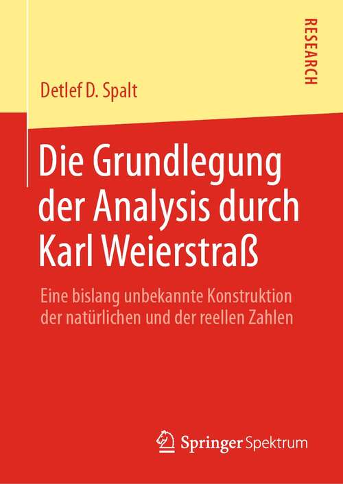 Book cover of Die Grundlegung der Analysis durch Karl Weierstraß: Eine bislang unbekannte Konstruktion der natürlichen und der reellen Zahlen (1. Aufl. 2022)