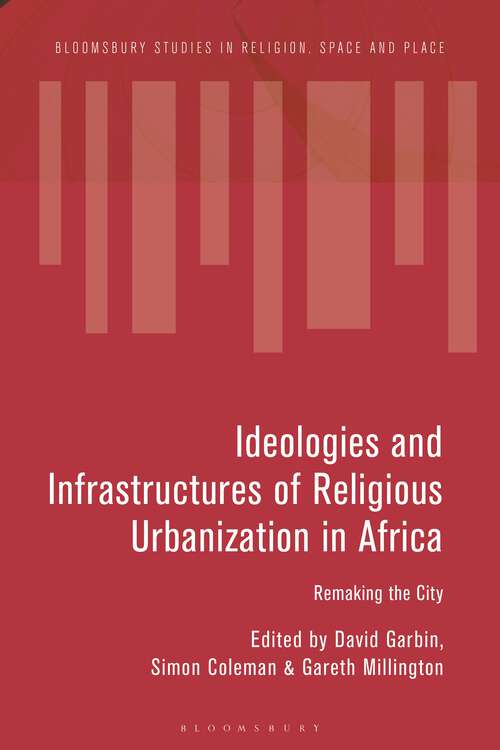 Book cover of Ideologies and Infrastructures of Religious Urbanization in Africa: Remaking the City (Bloomsbury Studies in Religion, Space and Place)