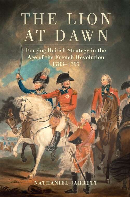 Book cover of The Lion at Dawn (PDF): Forging British Strategy In the Age of the French Revolution, 1783-1797 (Campaigns and Commanders #75)