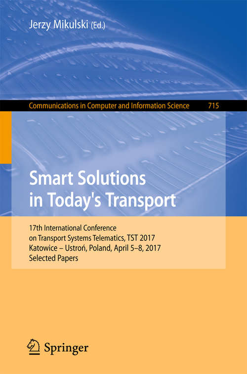 Book cover of Smart Solutions in Today’s Transport: 17th International Conference on Transport Systems Telematics, TST 2017, Katowice – Ustroń, Poland, April 5-8, 2017, Selected Papers (Communications in Computer and Information Science #715)